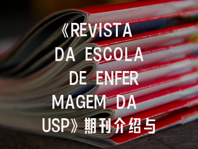 《REVISTA DA ESCOLA DE ENFERMAGEM DA USP》期刊介绍与投稿策略：如何在国际护理期刊突围？