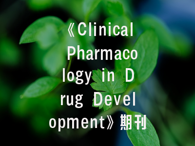 《Clinical Pharmacology in Drug Development》期刊探秘_从专栏特色到发表攻略全解析