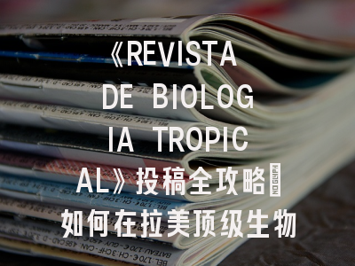 《REVISTA DE BIOLOGIA TROPICAL》投稿全攻略：如何在拉美顶级生物学期刊高效发表？
