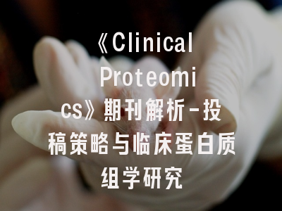 《Clinical Proteomics》期刊解析-投稿策略与临床蛋白质组学研究