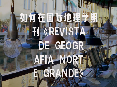 如何在国际地理学期刊《REVISTA DE GEOGRAFIA NORTE GRANDE》发表高质量论文？