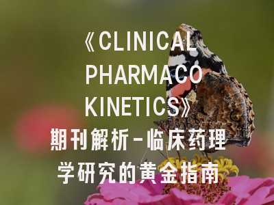 《CLINICAL PHARMACOKINETICS》期刊解析-临床药理学研究的黄金指南