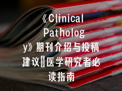 《Clinical Pathology》期刊介绍与投稿建议_医学研究者必读指南