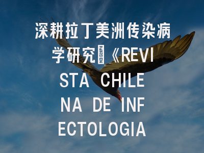 深耕拉丁美洲传染病学研究：《REVISTA CHILENA DE INFECTOLOGIA》投稿全攻略