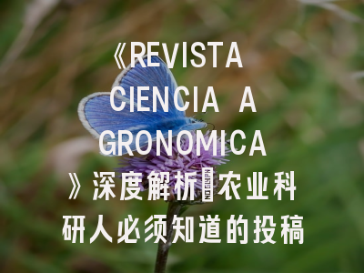 《REVISTA CIENCIA AGRONOMICA》深度解析：农业科研人必须知道的投稿秘籍！
