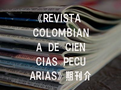 《REVISTA COLOMBIANA DE CIENCIAS PECUARIAS》期刊介绍与投稿全攻略