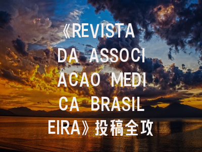 《REVISTA DA ASSOCIACAO MEDICA BRASILEIRA》投稿全攻略：医学研究者必看的实用指南与影响力分析