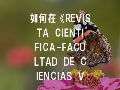 如何在《REVISTA CIENTIFICA-FACULTAD DE CIENCIAS VETERINARIAS》发表你的兽医学研究成果？