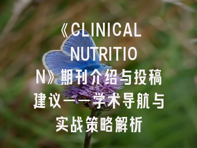 《CLINICAL NUTRITION》期刊介绍与投稿建议——学术导航与实战策略解析