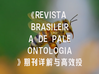 《REVISTA BRASILEIRA DE PALEONTOLOGIA》期刊详解与高效投稿指南