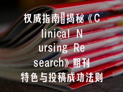 权威指南：揭秘《Clinical Nursing Research》期刊特色与投稿成功法则