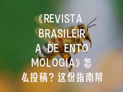 《REVISTA BRASILEIRA DE ENTOMOLOGIA》怎么投稿？这份指南帮你少走三年弯路