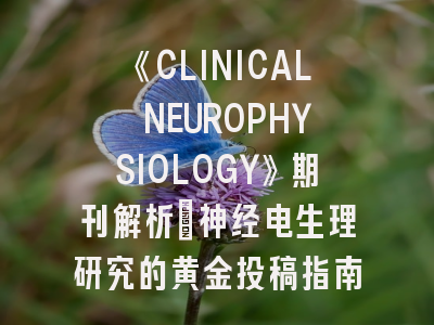 《CLINICAL NEUROPHYSIOLOGY》期刊解析｜神经电生理研究的黄金投稿指南