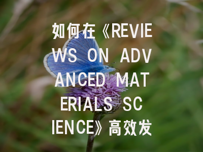 如何在《REVIEWS ON ADVANCED MATERIALS SCIENCE》高效发文？资深研究者实战指南