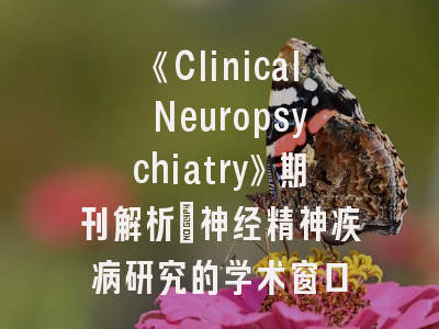 《Clinical Neuropsychiatry》期刊解析_神经精神疾病研究的学术窗口