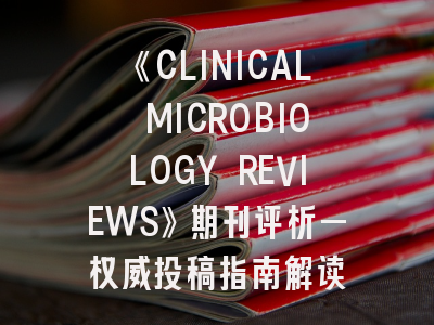 《CLINICAL MICROBIOLOGY REVIEWS》期刊评析—权威投稿指南解读