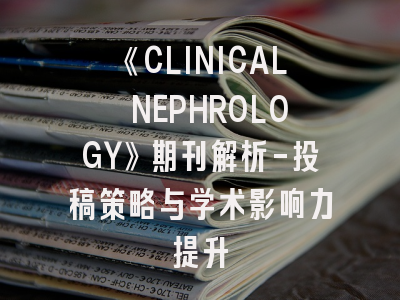 《CLINICAL NEPHROLOGY》期刊解析-投稿策略与学术影响力提升