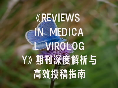 《REVIEWS IN MEDICAL VIROLOGY》期刊深度解析与高效投稿指南