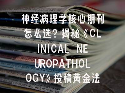 神经病理学核心期刊怎么选？揭秘《CLINICAL NEUROPATHOLOGY》投稿黄金法则