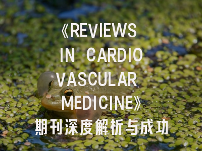 《REVIEWS IN CARDIOVASCULAR MEDICINE》期刊深度解析与成功投稿指南