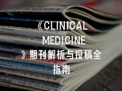 《CLINICAL MEDICINE》期刊解析与投稿全指南