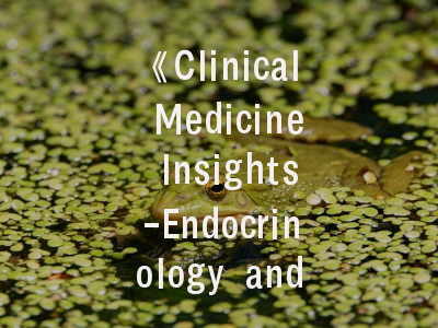 《Clinical Medicine Insights-Endocrinology and Diabetes》期刊探秘-投稿成功的关键要素解析