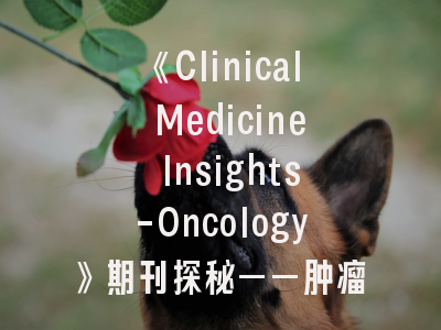 《Clinical Medicine Insights-Oncology》期刊探秘——肿瘤医学研究者的发表指南