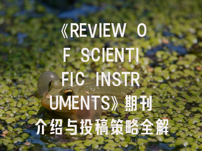 《REVIEW OF SCIENTIFIC INSTRUMENTS》期刊介绍与投稿策略全解析