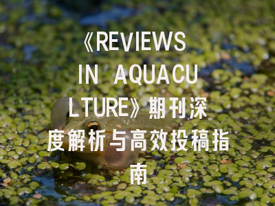 《REVIEWS IN AQUACULTURE》期刊深度解析与高效投稿指南