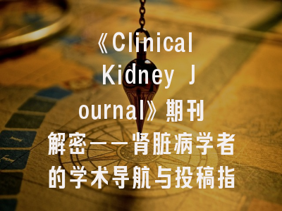 《Clinical Kidney Journal》期刊解密——肾脏病学者的学术导航与投稿指南