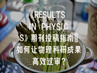 《RESULTS IN PHYSICS》期刊投稿指南：如何让物理科研成果高效过审？
