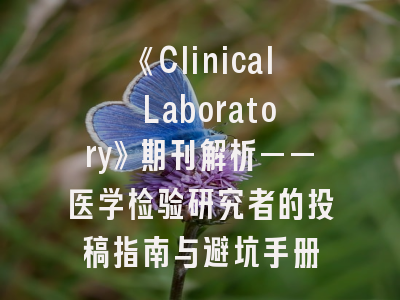 《Clinical Laboratory》期刊解析——医学检验研究者的投稿指南与避坑手册