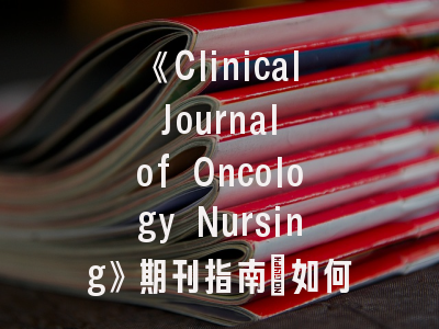 《Clinical Journal of Oncology Nursing》期刊指南：如何提升肿瘤护理研究发表成功率？