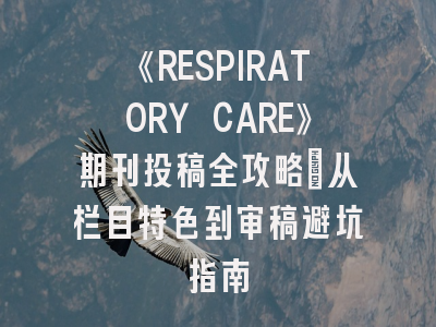 《RESPIRATORY CARE》期刊投稿全攻略：从栏目特色到审稿避坑指南