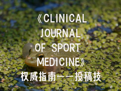 《CLINICAL JOURNAL OF SPORT MEDICINE》权威指南——投稿技巧与审稿流程详解