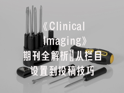 《Clinical Imaging》期刊全解析：从栏目设置到投稿技巧