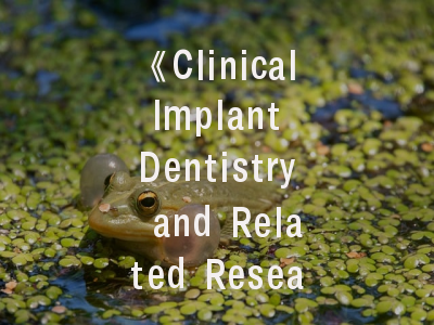 《Clinical Implant Dentistry and Related Research》期刊特色解析与投稿指南——资深学者带你突破发表瓶颈