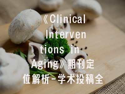 《Clinical Interventions in Aging》期刊定位解析-学术投稿全流程优化策略