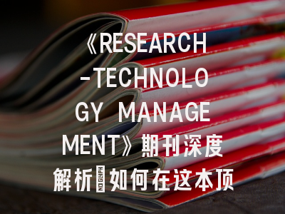《RESEARCH-TECHNOLOGY MANAGEMENT》期刊深度解析：如何在这本顶尖学术期刊上成功发表？