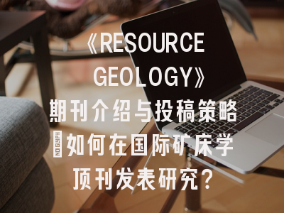 《RESOURCE GEOLOGY》期刊介绍与投稿策略：如何在国际矿床学顶刊发表研究？