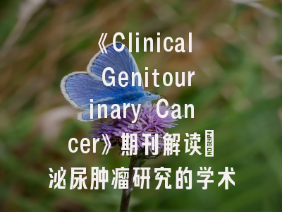 《Clinical Genitourinary Cancer》期刊解读_泌尿肿瘤研究的学术加速器