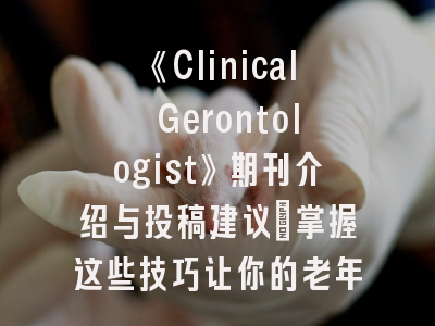 《Clinical Gerontologist》期刊介绍与投稿建议_掌握这些技巧让你的老年医学研究脱颖而出