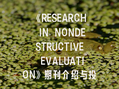 《RESEARCH IN NONDESTRUCTIVE EVALUATION》期刊介绍与投稿策略全解析