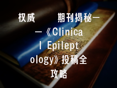 权威癫痫期刊揭秘——《Clinical Epileptology》投稿全攻略
