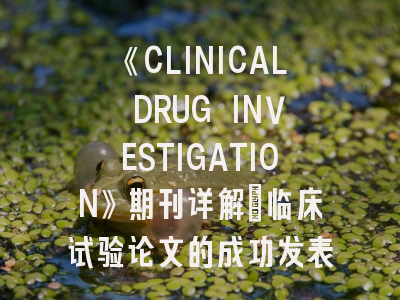 《CLINICAL DRUG INVESTIGATION》期刊详解_临床试验论文的成功发表指南