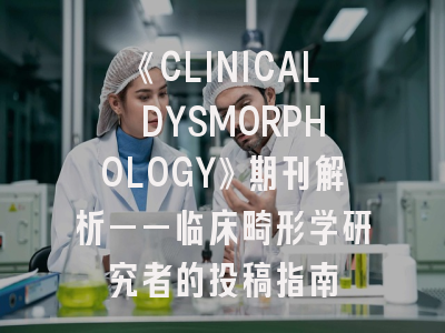 《CLINICAL DYSMORPHOLOGY》期刊解析——临床畸形学研究者的投稿指南