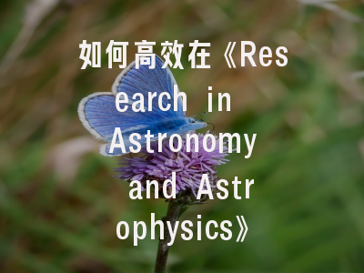 如何高效在《Research in Astronomy and Astrophysics》发表科研成果？