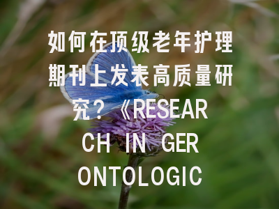 如何在顶级老年护理期刊上发表高质量研究？《RESEARCH IN GERONTOLOGICAL NURSING》全解析