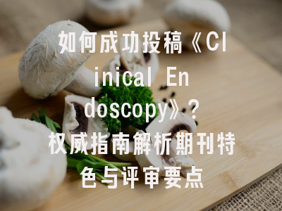 如何成功投稿《Clinical Endoscopy》？权威指南解析期刊特色与评审要点