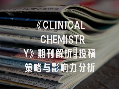 《CLINICAL CHEMISTRY》期刊解析：投稿策略与影响力分析